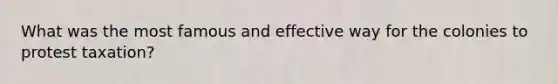 What was the most famous and effective way for the colonies to protest taxation?