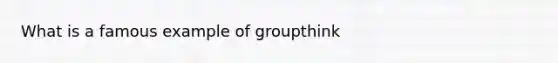 What is a famous example of groupthink