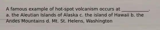 A famous example of hot-spot volcanism occurs at ____________. a. the Aleutian Islands of Alaska c. the island of Hawaii b. the Andes Mountains d. Mt. St. Helens, Washington