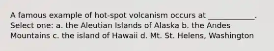 A famous example of hot-spot volcanism occurs at ____________. Select one: a. the Aleutian Islands of Alaska b. the Andes Mountains c. the island of Hawaii d. Mt. St. Helens, Washington