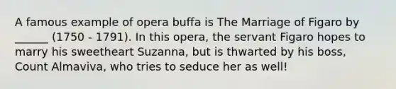 A famous example of opera buffa is The Marriage of Figaro by ______ (1750 - 1791). In this opera, the servant Figaro hopes to marry his sweetheart Suzanna, but is thwarted by his boss, Count Almaviva, who tries to seduce her as well!