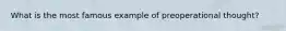 What is the most famous example of preoperational thought?