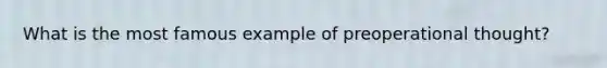 What is the most famous example of preoperational thought?