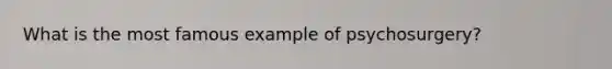 What is the most famous example of psychosurgery?