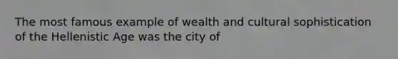 The most famous example of wealth and cultural sophistication of the Hellenistic Age was the city of