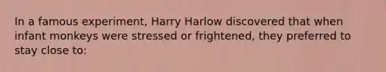 In a famous experiment, Harry Harlow discovered that when infant monkeys were stressed or frightened, they preferred to stay close to: