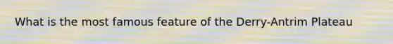 What is the most famous feature of the Derry-Antrim Plateau