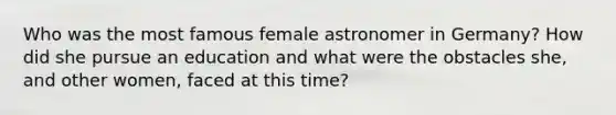 Who was the most famous female astronomer in Germany? How did she pursue an education and what were the obstacles she, and other women, faced at this time?