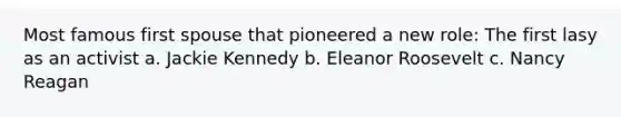 Most famous first spouse that pioneered a new role: The first lasy as an activist a. Jackie Kennedy b. Eleanor Roosevelt c. Nancy Reagan