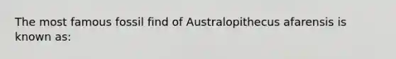 The most famous fossil find of Australopithecus afarensis is known as: