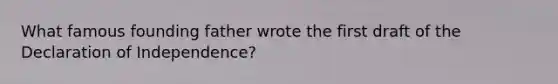 What famous founding father wrote the first draft of the Declaration of Independence?