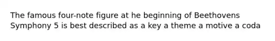 The famous four-note figure at he beginning of Beethovens Symphony 5 is best described as a key a theme a motive a coda