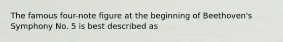 The famous four-note figure at the beginning of Beethoven's Symphony No. 5 is best described as