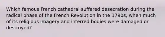 Which famous French cathedral suffered desecration during the radical phase of the French Revolution in the 1790s, when much of its religious imagery and interred bodies were damaged or destroyed?