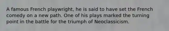 A famous French playwright, he is said to have set the French comedy on a new path. One of his plays marked the turning point in the battle for the triumph of Neoclassicism.