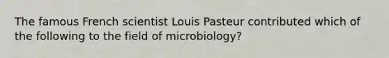 The famous French scientist Louis Pasteur contributed which of the following to the field of microbiology?