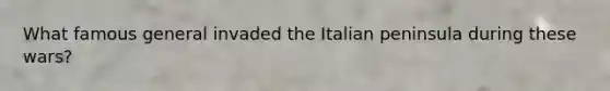 What famous general invaded the Italian peninsula during these wars?