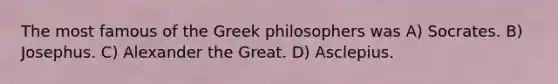 The most famous of the Greek philosophers was A) Socrates. B) Josephus. C) Alexander the Great. D) Asclepius.