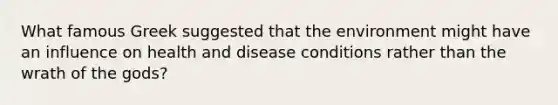 What famous Greek suggested that the environment might have an influence on health and disease conditions rather than the wrath of the gods?