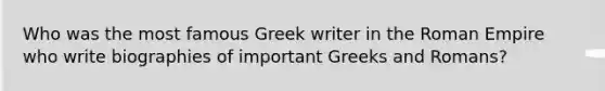 Who was the most famous Greek writer in the Roman Empire who write biographies of important Greeks and Romans?