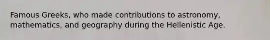Famous Greeks, who made contributions to astronomy, mathematics, and geography during the Hellenistic Age.