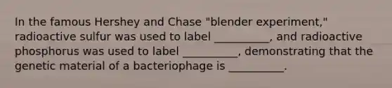 In the famous Hershey and Chase "blender experiment," radioactive sulfur was used to label __________, and radioactive phosphorus was used to label __________, demonstrating that the genetic material of a bacteriophage is __________.