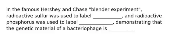 in the famous Hershey and Chase "blender experiment", radioactive sulfur was used to label ____________, and radioactive phosphorus was used to label ______________, demonstrating that the genetic material of a bacteriophage is ___________