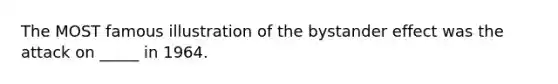 The MOST famous illustration of the bystander effect was the attack on _____ in 1964.