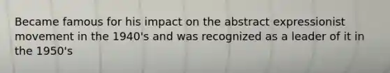 Became famous for his impact on the abstract expressionist movement in the 1940's and was recognized as a leader of it in the 1950's