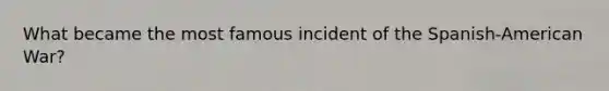 What became the most famous incident of the Spanish-American War?