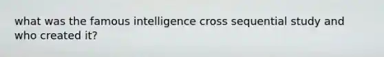 what was the famous intelligence cross sequential study and who created it?