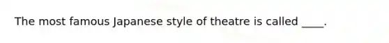 The most famous Japanese style of theatre is called ____.