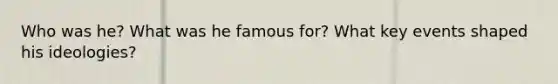 Who was he? What was he famous for? What key events shaped his ideologies?