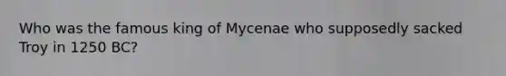 Who was the famous king of Mycenae who supposedly sacked Troy in 1250 BC?