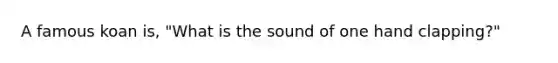 A famous koan is, "What is the sound of one hand clapping?"