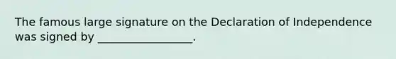 The famous large signature on the Declaration of Independence was signed by _________________.