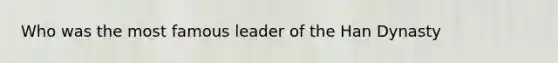 Who was the most famous leader of the Han Dynasty