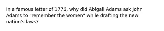 In a famous letter of 1776, why did Abigail Adams ask John Adams to "remember the women" while drafting the new nation's laws?