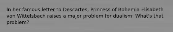 In her famous letter to Descartes, Princess of Bohemia Elisabeth von Wittelsbach raises a major problem for dualism. What's that problem?