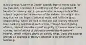 In his famous "Liberty or Death" speech, Patrick Henry said: For my own part, I consider it as nothing less than a question of freedom or slavery; and in proportion to the magnitude of the subject ought to be the freedom of the debate. It is only in this way that we can hope to arrive at truth, and fulfill the great responsibility, which we hold to God and our country. Should I keep back my opinions at such a time, through fear of giving offense, I should consider myself as guilty of treason towards my country, and of an act of disloyalty toward the Majesty of Heaven, which I revere above all earthly kings. Does this excerpt provide an example of Henry's attempt to do which of the following?