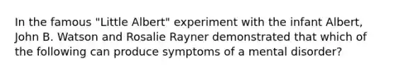 In the famous "Little Albert" experiment with the infant Albert, John B. Watson and Rosalie Rayner demonstrated that which of the following can produce symptoms of a mental disorder?