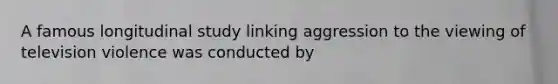 A famous longitudinal study linking aggression to the viewing of television violence was conducted by