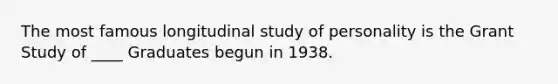 The most famous longitudinal study of personality is the Grant Study of ____ Graduates begun in 1938.