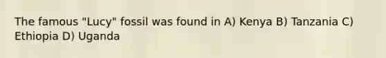 The famous "Lucy" fossil was found in A) Kenya B) Tanzania C) Ethiopia D) Uganda