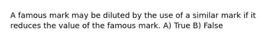 A famous mark may be diluted by the use of a similar mark if it reduces the value of the famous mark. A) True B) False