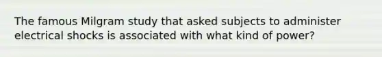 The famous Milgram study that asked subjects to administer electrical shocks is associated with what kind of power?