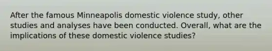 After the famous Minneapolis domestic violence study, other studies and analyses have been conducted. Overall, what are the implications of these domestic violence studies?​