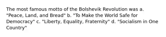 The most famous motto of the Bolshevik Revolution was a. "Peace, Land, and Bread" b. "To Make the World Safe for Democracy" c. "Liberty, Equality, Fraternity" d. "Socialism in One Country"