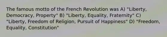 The famous motto of the French Revolution was A) "Liberty, Democracy, Property" B) "Liberty, Equality, Fraternity" C) "Liberty, Freedom of Religion, Pursuit of Happiness" D) "Freedom, Equality, Constitution"