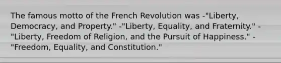 The famous motto of the French Revolution was -"Liberty, Democracy, and Property." -"Liberty, Equality, and Fraternity." -"Liberty, Freedom of Religion, and the Pursuit of Happiness." -"Freedom, Equality, and Constitution."